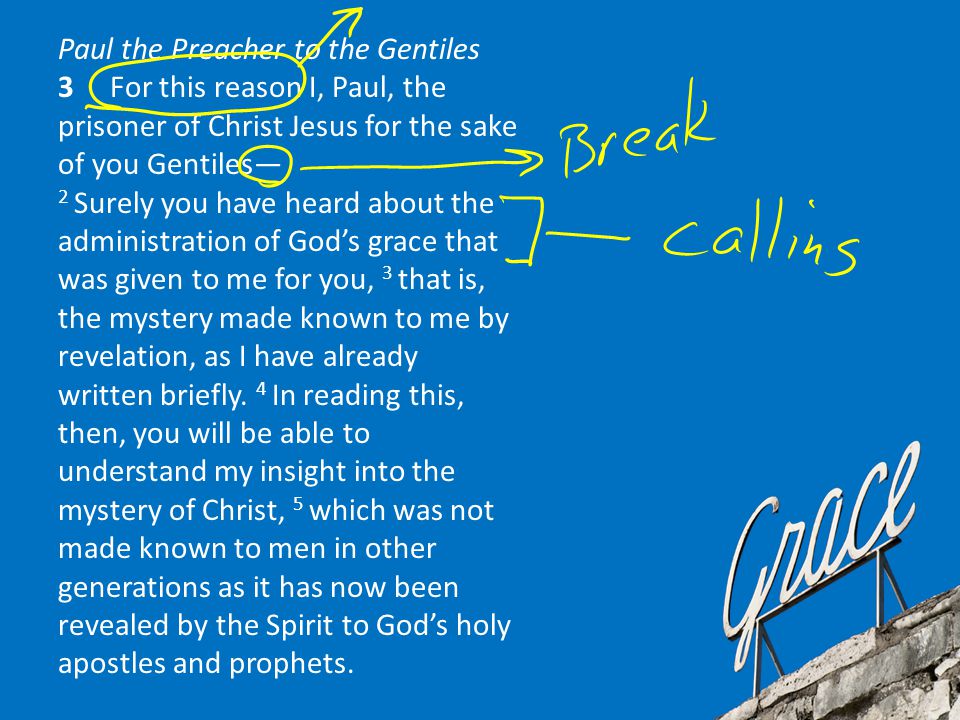 Paul the Preacher to the Gentiles 3 For this reason I, Paul, the prisoner of Christ Jesus for the sake of you Gentiles— 2 Surely you have heard about the administration of God’s grace that was given to me for you, 3 that is, the mystery made known to me by revelation, as I have already written briefly.