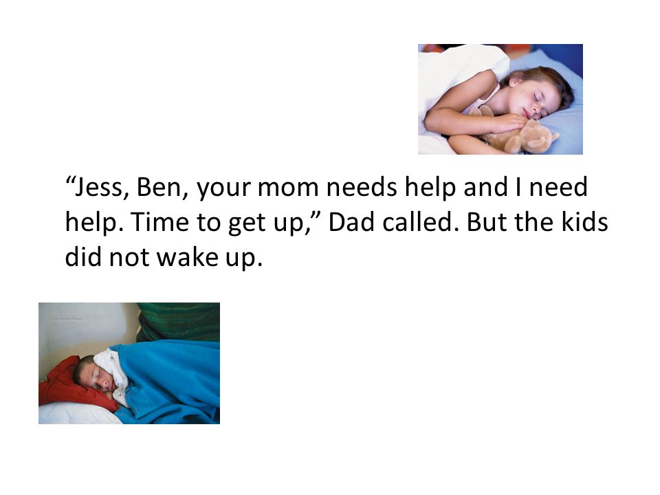 Jess, Ben, your mom needs help and I need help. Time to get up, Dad called.