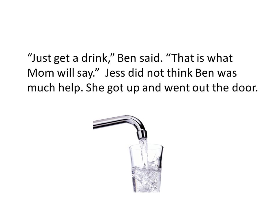 Just get a drink, Ben said. That is what Mom will say. Jess did not think Ben was much help.