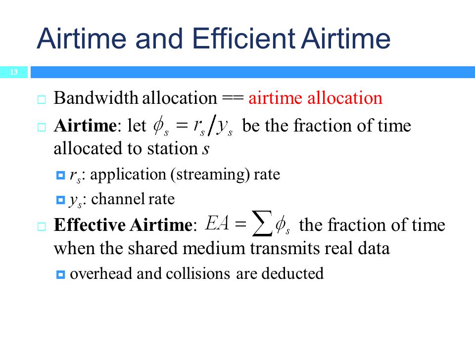 Airtime and Efficient Airtime 13  Bandwidth allocation == airtime allocation  Airtime: let be the fraction of time allocated to station s  r s : application (streaming) rate  y s : channel rate  Effective Airtime: the fraction of time when the shared medium transmits real data  overhead and collisions are deducted