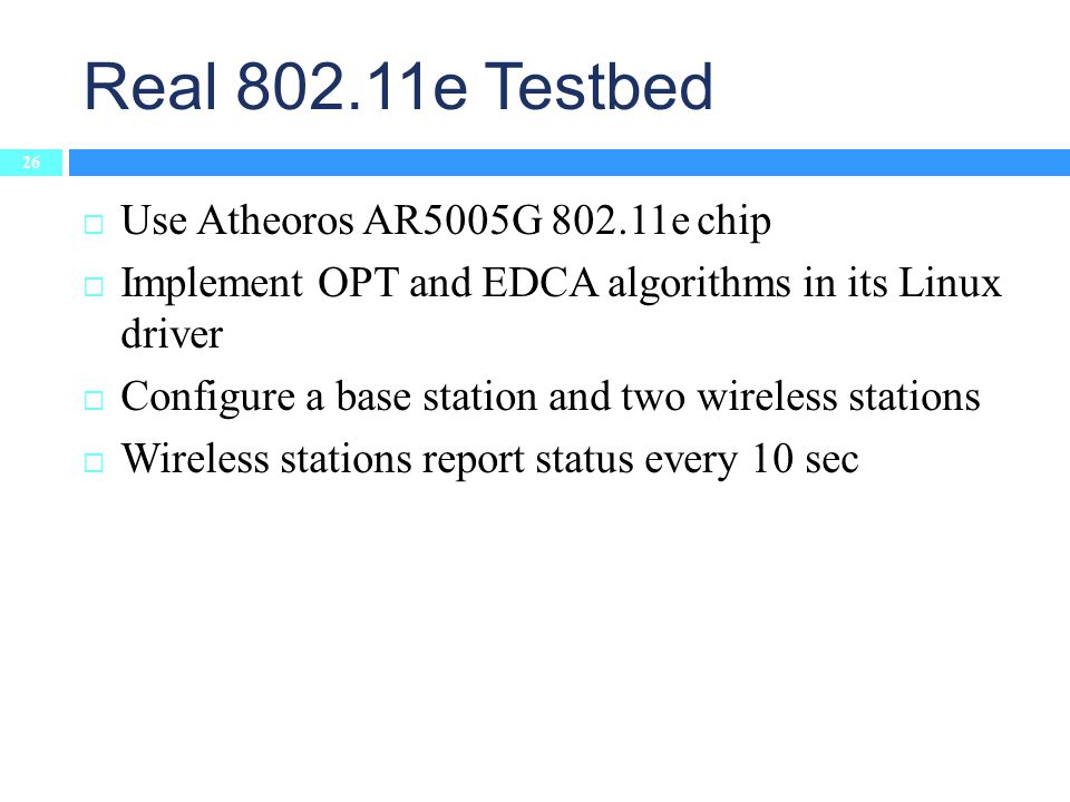 Real e Testbed 26  Use Atheoros AR5005G e chip  Implement OPT and EDCA algorithms in its Linux driver  Configure a base station and two wireless stations  Wireless stations report status every 10 sec
