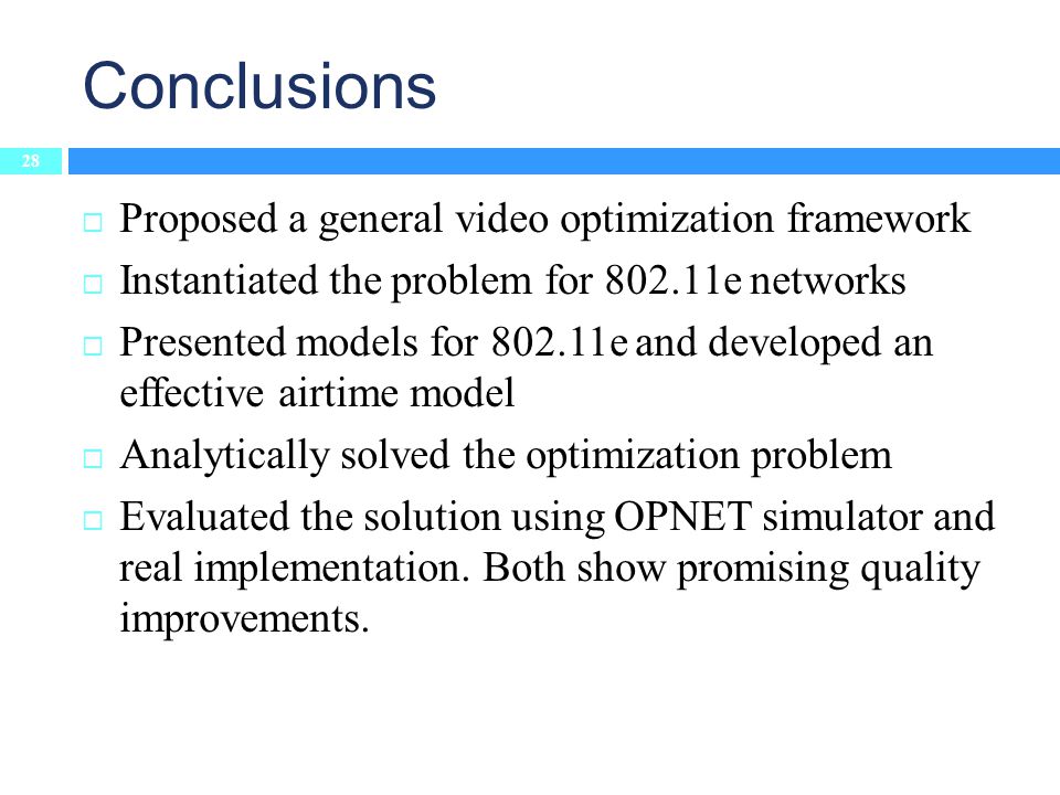 Conclusions 28  Proposed a general video optimization framework  Instantiated the problem for e networks  Presented models for e and developed an effective airtime model  Analytically solved the optimization problem  Evaluated the solution using OPNET simulator and real implementation.