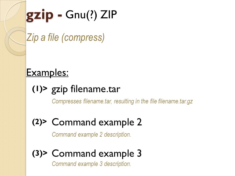 gzip - Gnu( ) ZIP Zip a file (compress) Examples: (1)> gzip filename.tar Compresses filename.tar, resulting in the file filename.tar.gz (2)> Command example 2 Command example 2 description.