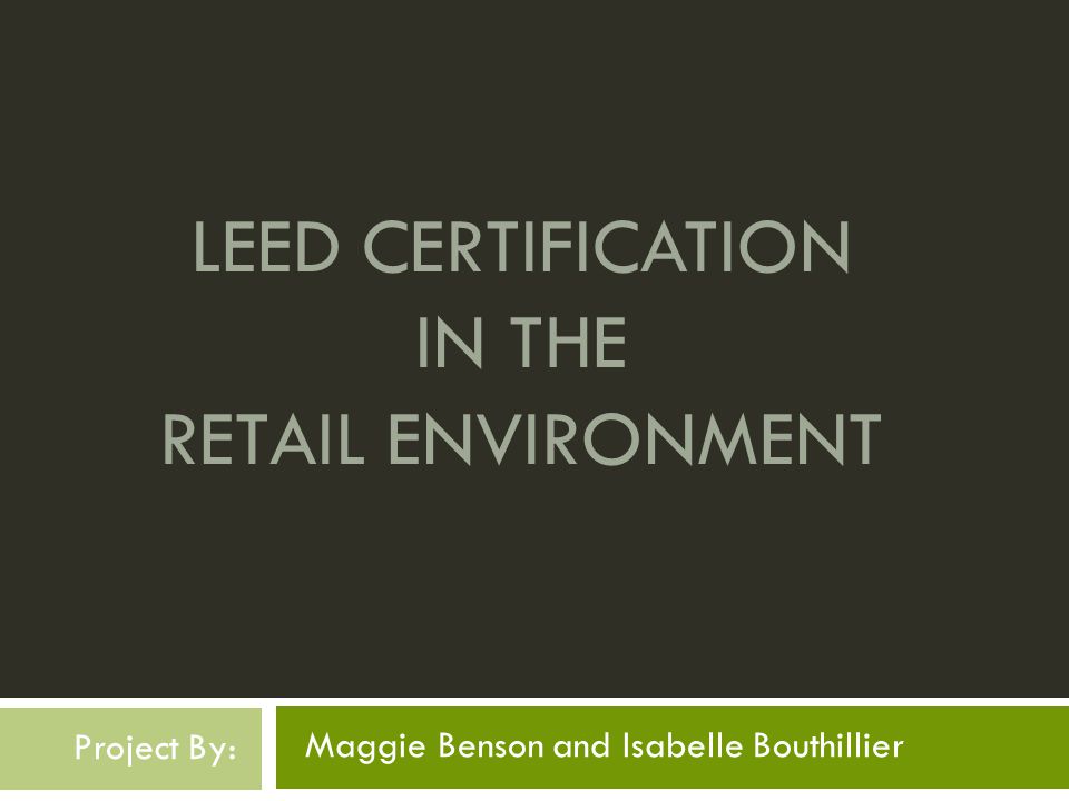 LEED CERTIFICATION IN THE RETAIL ENVIRONMENT Maggie Benson and Isabelle Bouthillier Project By: