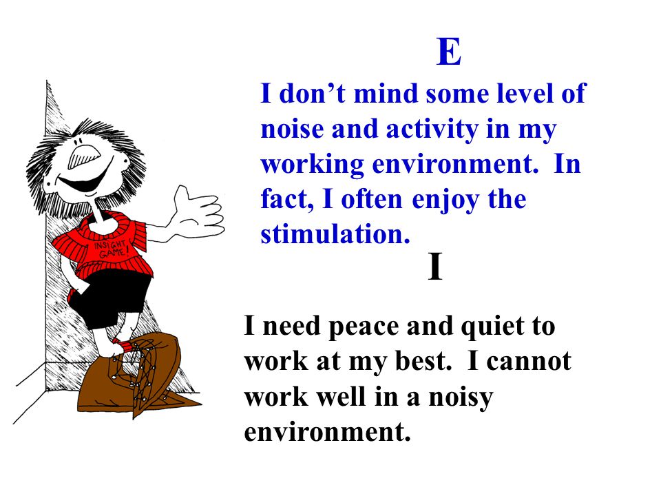 I I need peace and quiet to work at my best. I cannot work well in a noisy environment.
