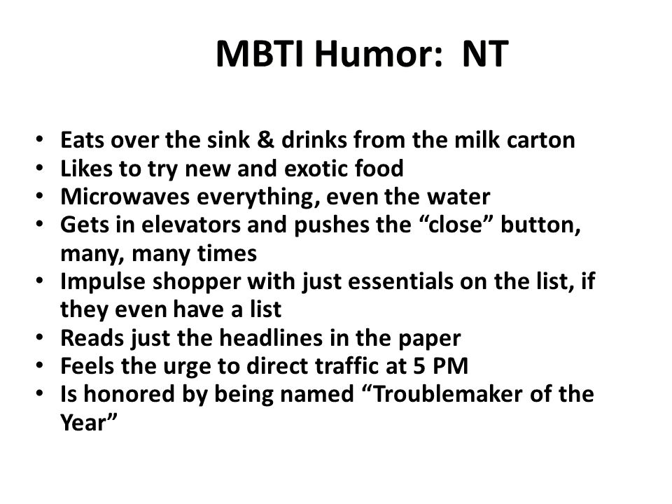 MBTI Humor: NT Eats over the sink & drinks from the milk carton Likes to try new and exotic food Microwaves everything, even the water Gets in elevators and pushes the close button, many, many times Impulse shopper with just essentials on the list, if they even have a list Reads just the headlines in the paper Feels the urge to direct traffic at 5 PM Is honored by being named Troublemaker of the Year