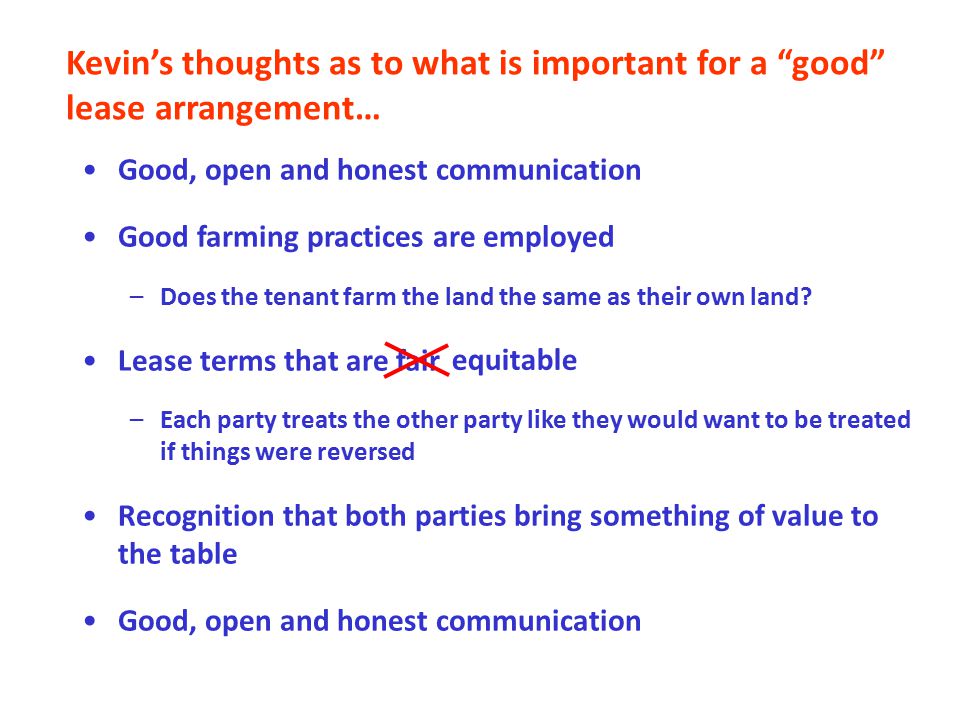 Importance of communication… Kevin’s thoughts as to what is important for a good lease arrangement… Good, open and honest communication Good farming practices are employed –Does the tenant farm the land the same as their own land.
