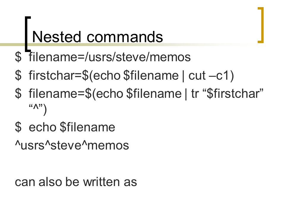 Nested commands $filename=/usrs/steve/memos $firstchar=$(echo $filename | cut –c1) $filename=$(echo $filename | tr $firstchar ^ ) $echo $filename ^usrs^steve^memos can also be written as