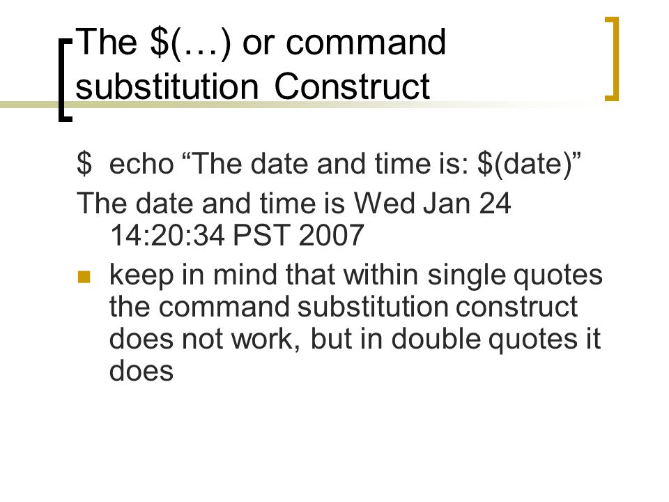 The $(…) or command substitution Construct $echo The date and time is: $(date) The date and time is Wed Jan 24 14:20:34 PST 2007 keep in mind that within single quotes the command substitution construct does not work, but in double quotes it does
