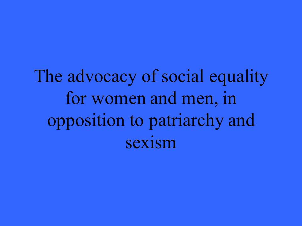 The advocacy of social equality for women and men, in opposition to patriarchy and sexism