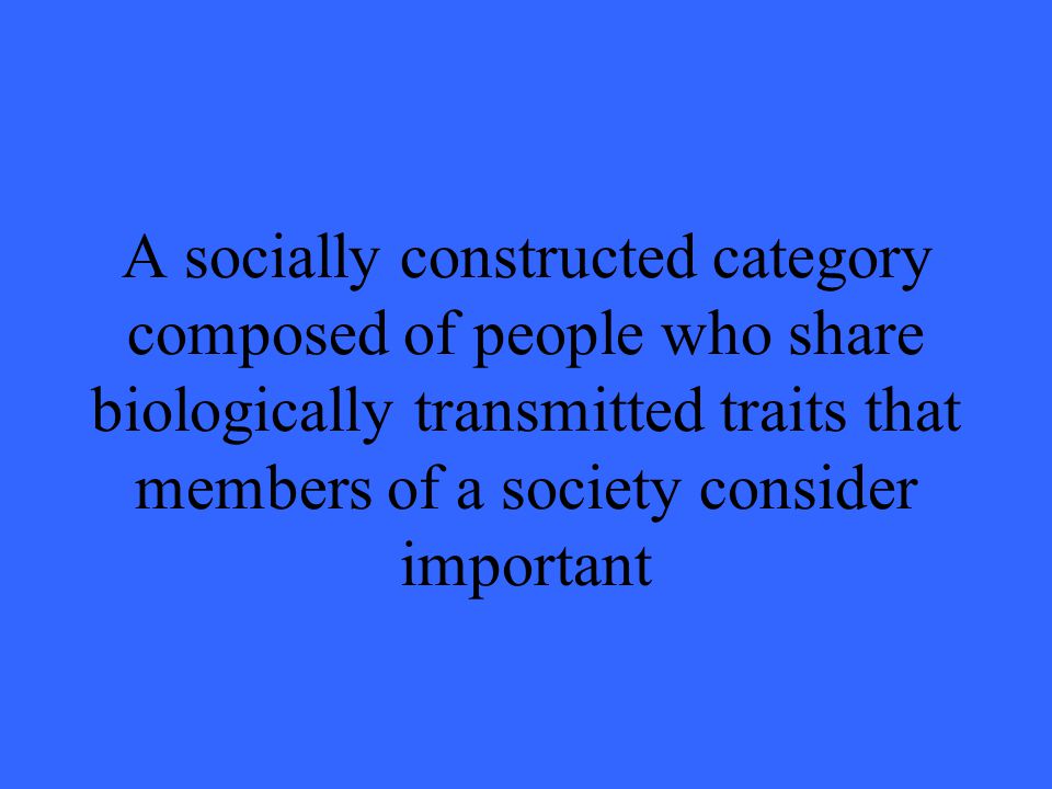 A socially constructed category composed of people who share biologically transmitted traits that members of a society consider important