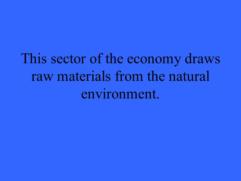 This sector of the economy draws raw materials from the natural environment.