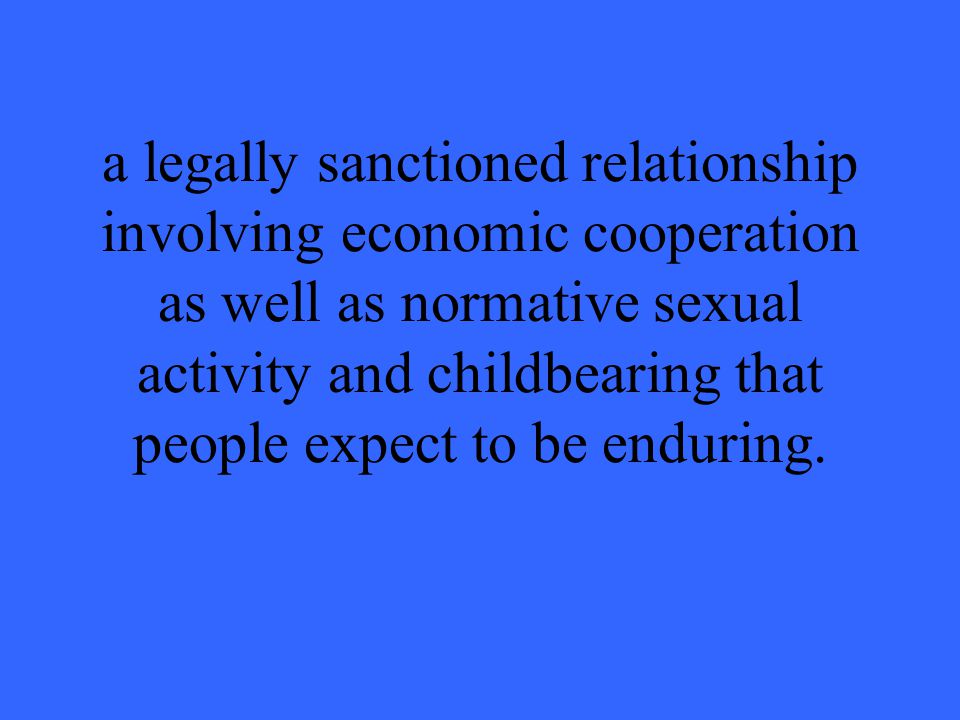 a legally sanctioned relationship involving economic cooperation as well as normative sexual activity and childbearing that people expect to be enduring.