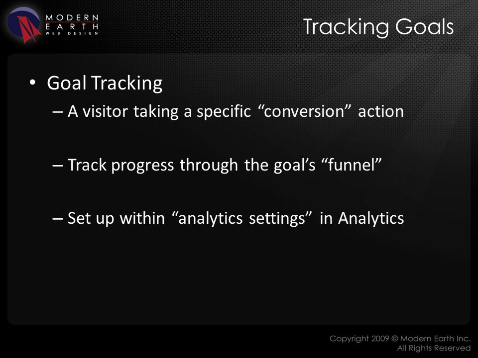 Tracking Goals Goal Tracking – A visitor taking a specific conversion action – Track progress through the goal’s funnel – Set up within analytics settings in Analytics