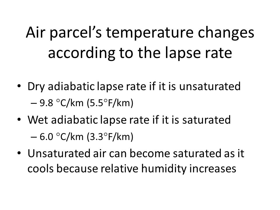 Air parcel’s temperature changes according to the lapse rate Dry adiabatic lapse rate if it is unsaturated – 9.8  C/km (5.5  F/km) Wet adiabatic lapse rate if it is saturated – 6.0  C/km (3.3  F/km) Unsaturated air can become saturated as it cools because relative humidity increases