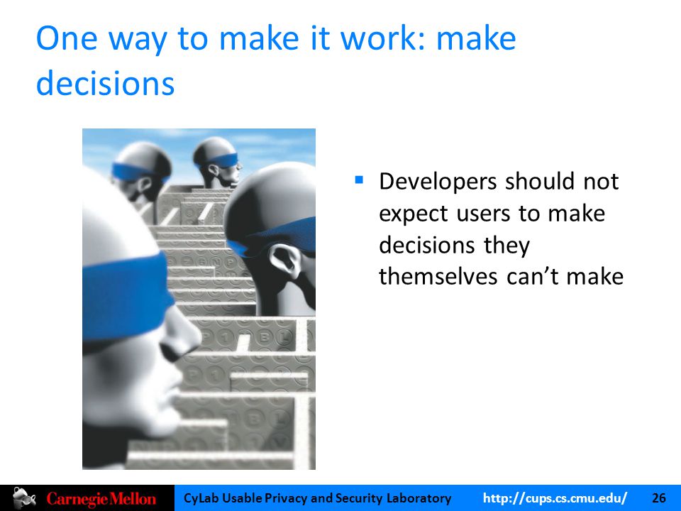CyLab Usable Privacy and Security Laboratory   26 One way to make it work: make decisions  Developers should not expect users to make decisions they themselves can’t make