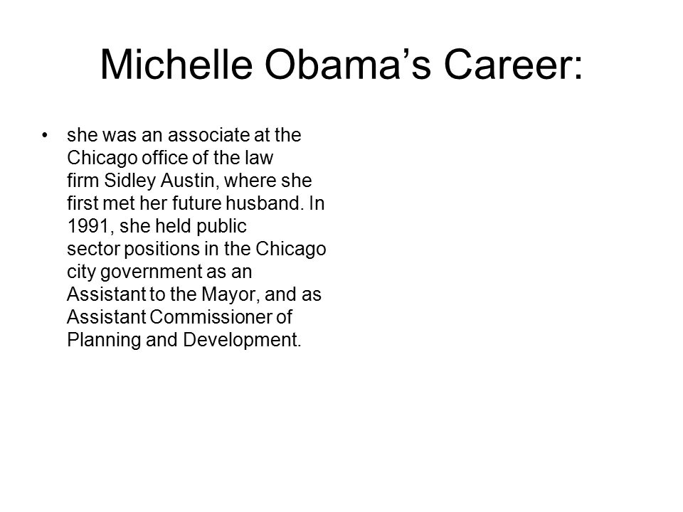 Michelle Obama’s Career: she was an associate at the Chicago office of the law firm Sidley Austin, where she first met her future husband.