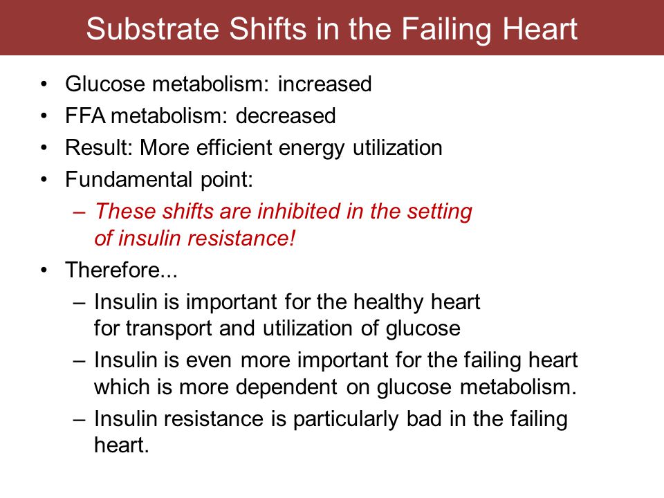Substrate Shifts in the Failing Heart Glucose metabolism: increased FFA metabolism: decreased Result: More efficient energy utilization Fundamental point: –These shifts are inhibited in the setting of insulin resistance.