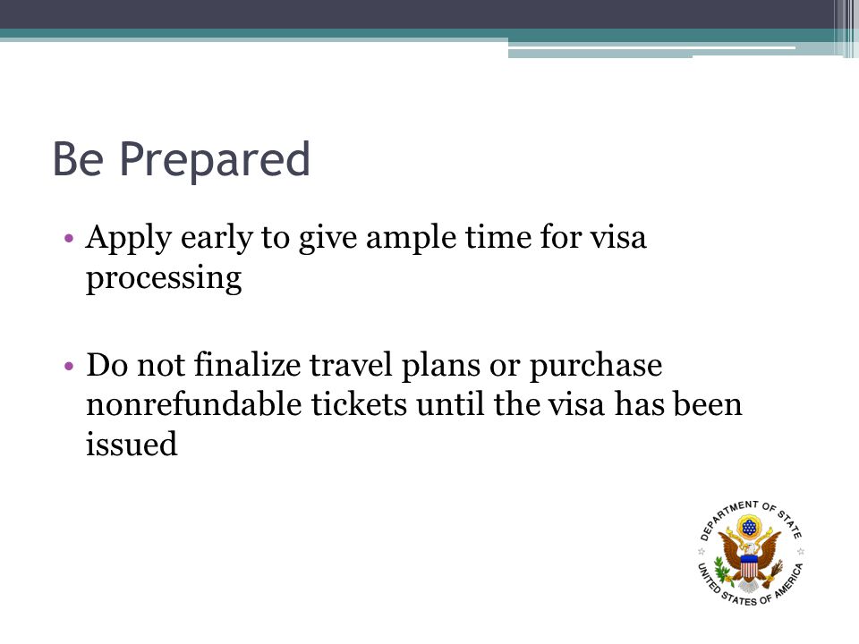 Be Prepared Apply early to give ample time for visa processing Do not finalize travel plans or purchase nonrefundable tickets until the visa has been issued