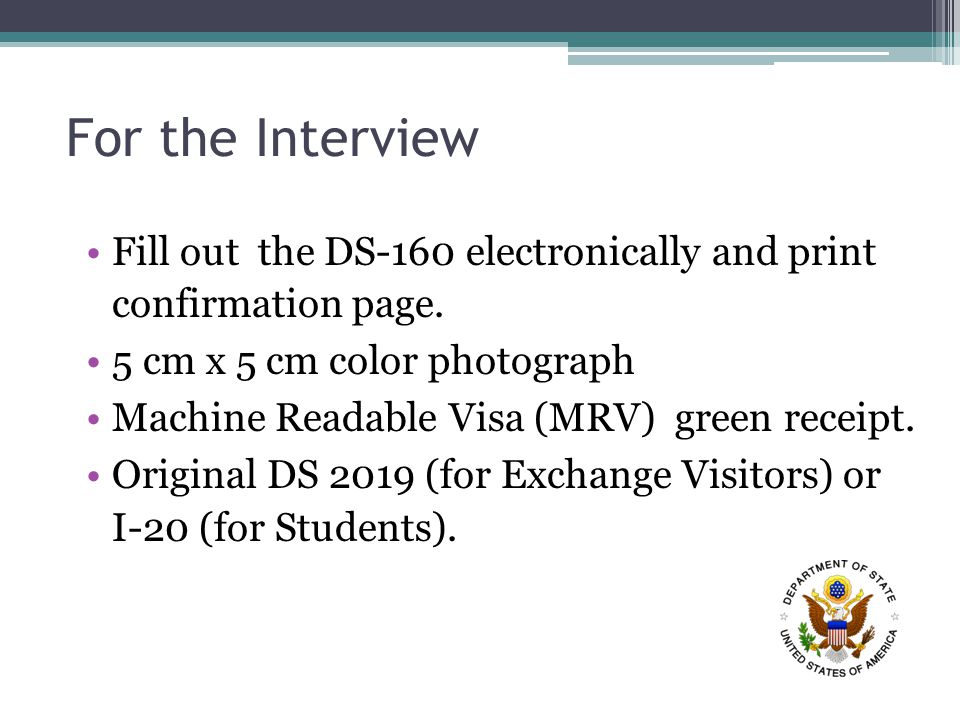 For the Interview Fill out the DS-160 electronically and print confirmation page.