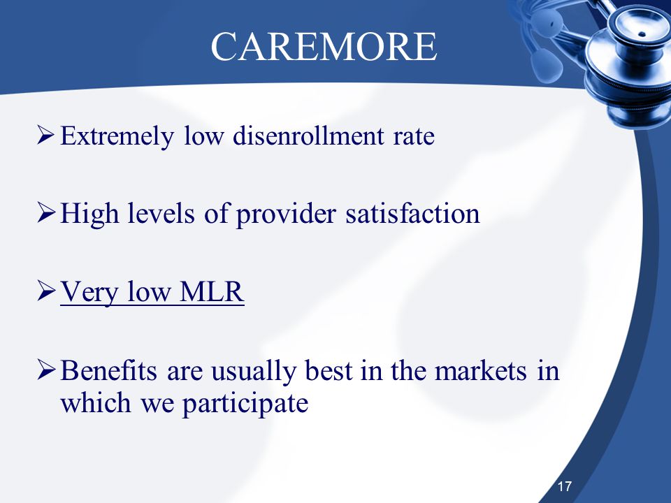 17 CAREMORE  Extremely low disenrollment rate  High levels of provider satisfaction  Very low MLR  Benefits are usually best in the markets in which we participate
