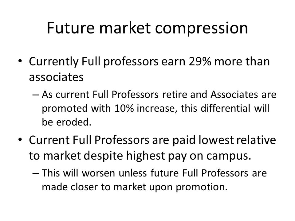 Future market compression Currently Full professors earn 29% more than associates – As current Full Professors retire and Associates are promoted with 10% increase, this differential will be eroded.