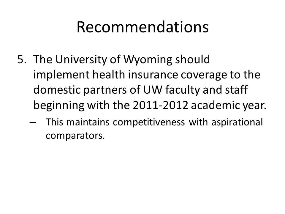 Recommendations 5.The University of Wyoming should implement health insurance coverage to the domestic partners of UW faculty and staff beginning with the academic year.