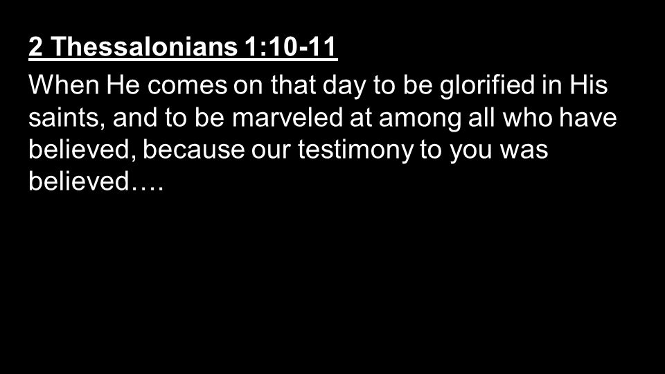 2 Thessalonians 1:10-11 When He comes on that day to be glorified in His saints, and to be marveled at among all who have believed, because our testimony to you was believed….