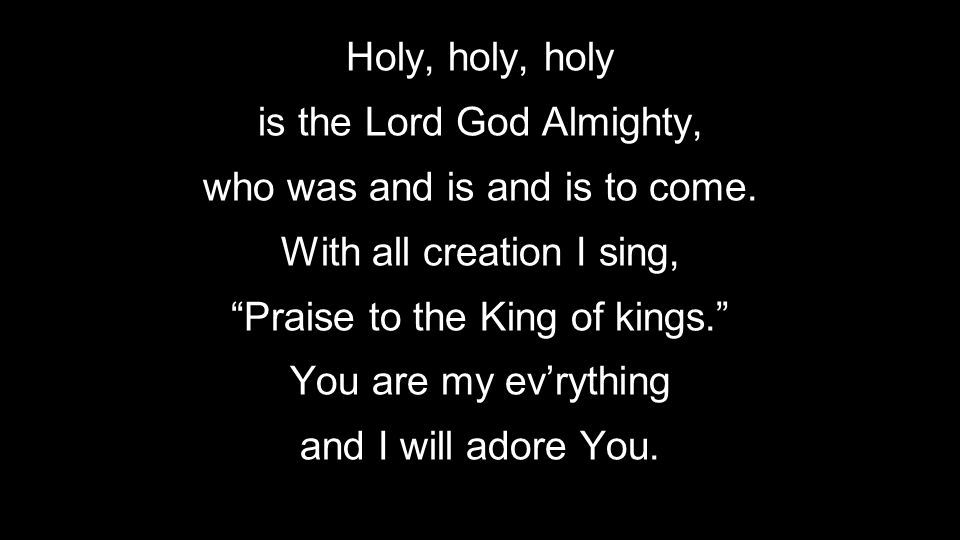 Holy, holy, holy is the Lord God Almighty, who was and is and is to come.