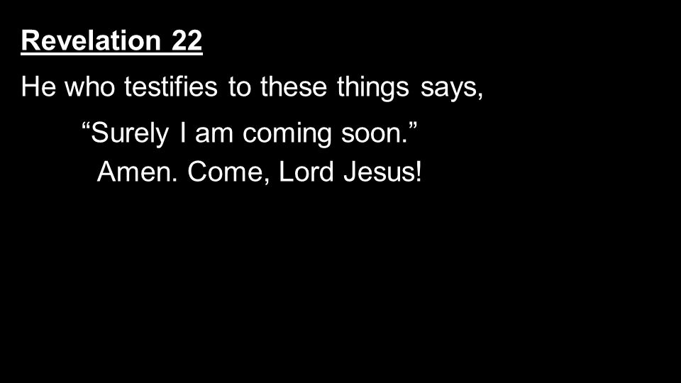 Revelation 22 He who testifies to these things says, He who testifies to these things says, Surely I am coming soon. Amen.