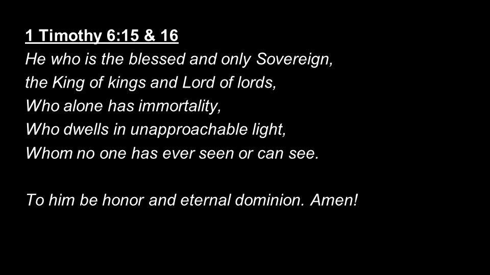 1 Timothy 6:15 & 16 He who is the blessed and only Sovereign, the King of kings and Lord of lords, Who alone has immortality, Who dwells in unapproachable light, Whom no one has ever seen or can see.