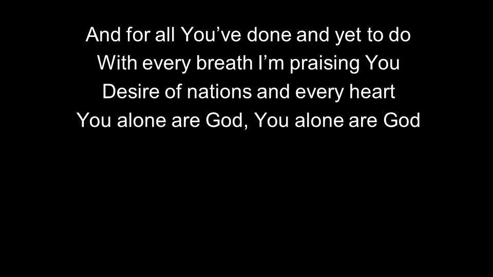 And for all You’ve done and yet to do With every breath I’m praising You Desire of nations and every heart You alone are God, You alone are God