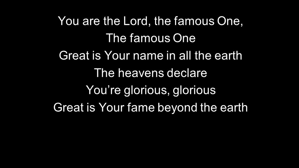 You are the Lord, the famous One, The famous One Great is Your name in all the earth The heavens declare You’re glorious, glorious Great is Your fame beyond the earth