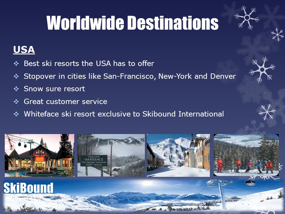 Worldwide Destinations USA  Best ski resorts the USA has to offer  Stopover in cities like San-Francisco, New-York and Denver  Snow sure resort  Great customer service  Whiteface ski resort exclusive to Skibound International