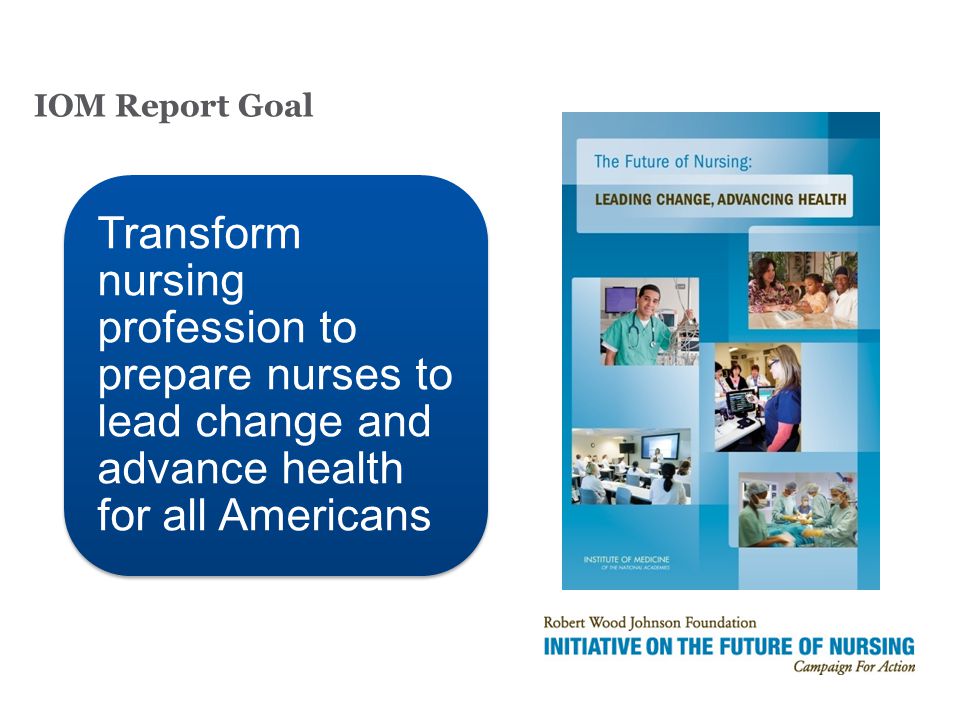 IOM Report Goal Transform nursing profession to prepare nurses to lead change and advance health for all Americans