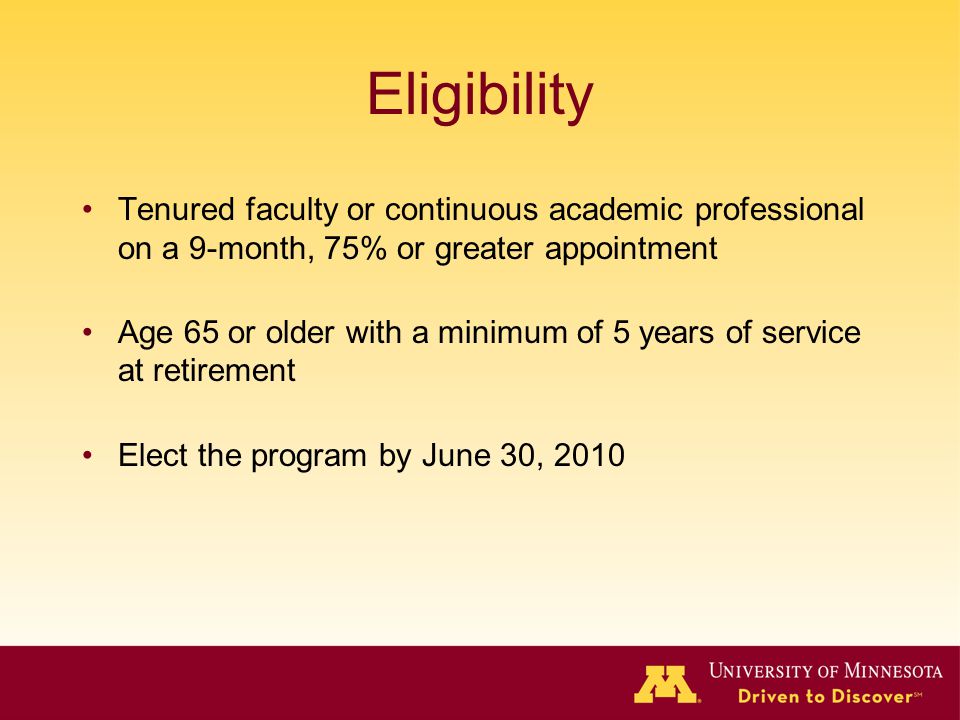 Eligibility Tenured faculty or continuous academic professional on a 9-month, 75% or greater appointment Age 65 or older with a minimum of 5 years of service at retirement Elect the program by June 30, 2010
