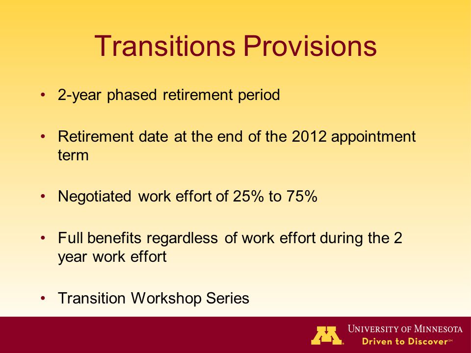 Transitions Provisions 2-year phased retirement period Retirement date at the end of the 2012 appointment term Negotiated work effort of 25% to 75% Full benefits regardless of work effort during the 2 year work effort Transition Workshop Series