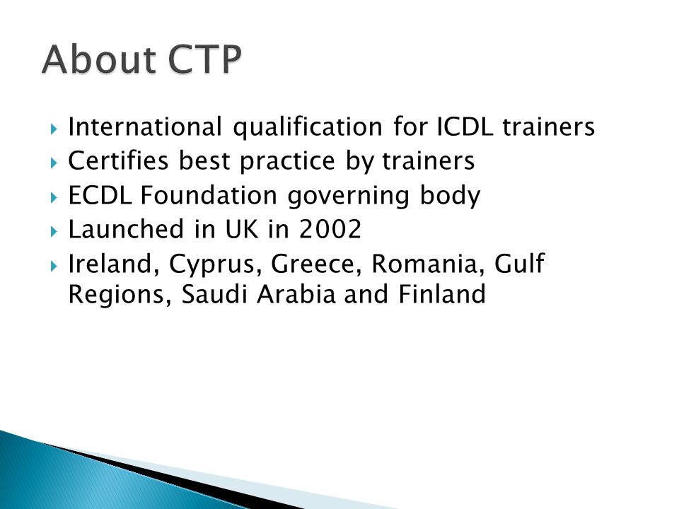 International qualification for ICDL trainers  Certifies best practice by trainers  ECDL Foundation governing body  Launched in UK in 2002  Ireland, Cyprus, Greece, Romania, Gulf Regions, Saudi Arabia and Finland