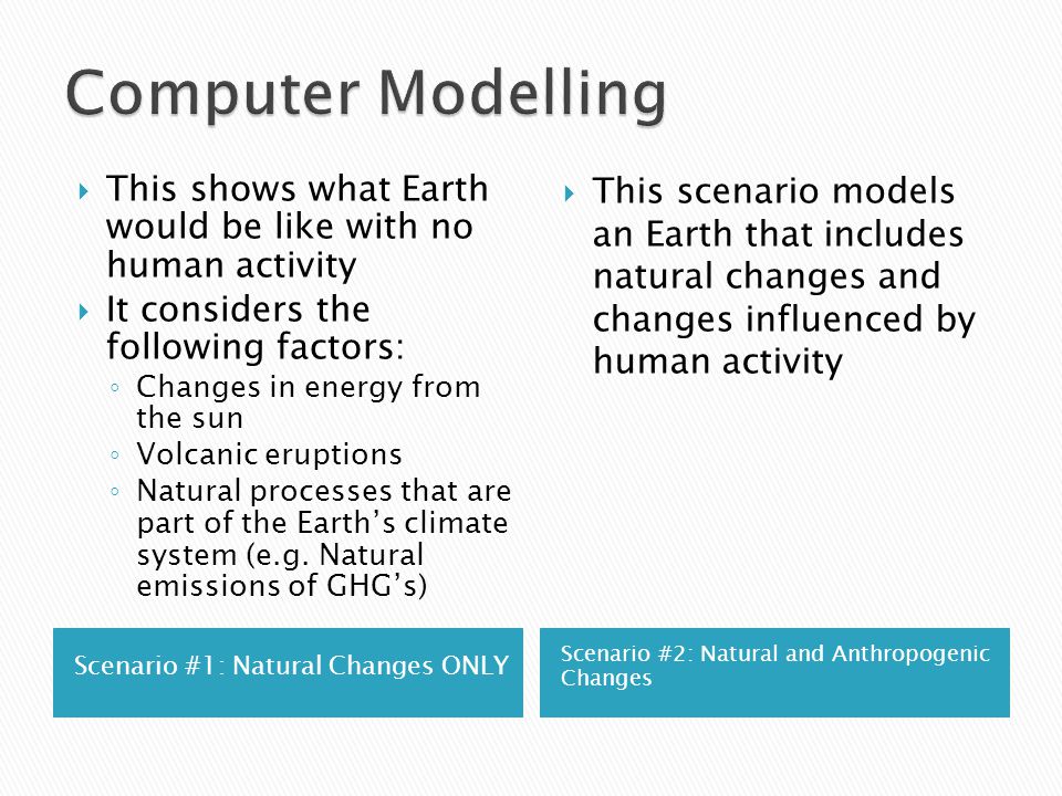 Scenario #1: Natural Changes ONLY Scenario #2: Natural and Anthropogenic Changes  This shows what Earth would be like with no human activity  It considers the following factors: ◦ Changes in energy from the sun ◦ Volcanic eruptions ◦ Natural processes that are part of the Earth’s climate system (e.g.