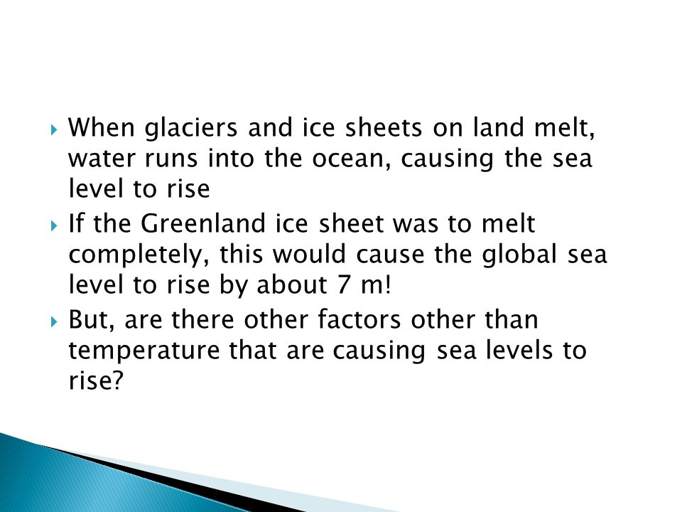  When glaciers and ice sheets on land melt, water runs into the ocean, causing the sea level to rise  If the Greenland ice sheet was to melt completely, this would cause the global sea level to rise by about 7 m.