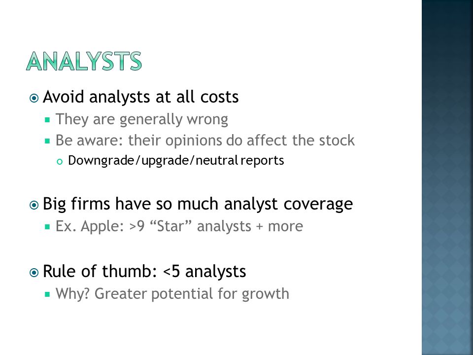  Avoid analysts at all costs  They are generally wrong  Be aware: their opinions do affect the stock Downgrade/upgrade/neutral reports  Big firms have so much analyst coverage  Ex.