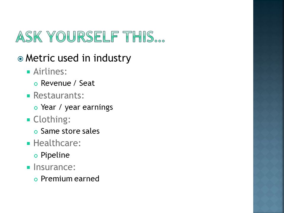  Metric used in industry  Airlines: Revenue / Seat  Restaurants: Year / year earnings  Clothing: Same store sales  Healthcare: Pipeline  Insurance: Premium earned