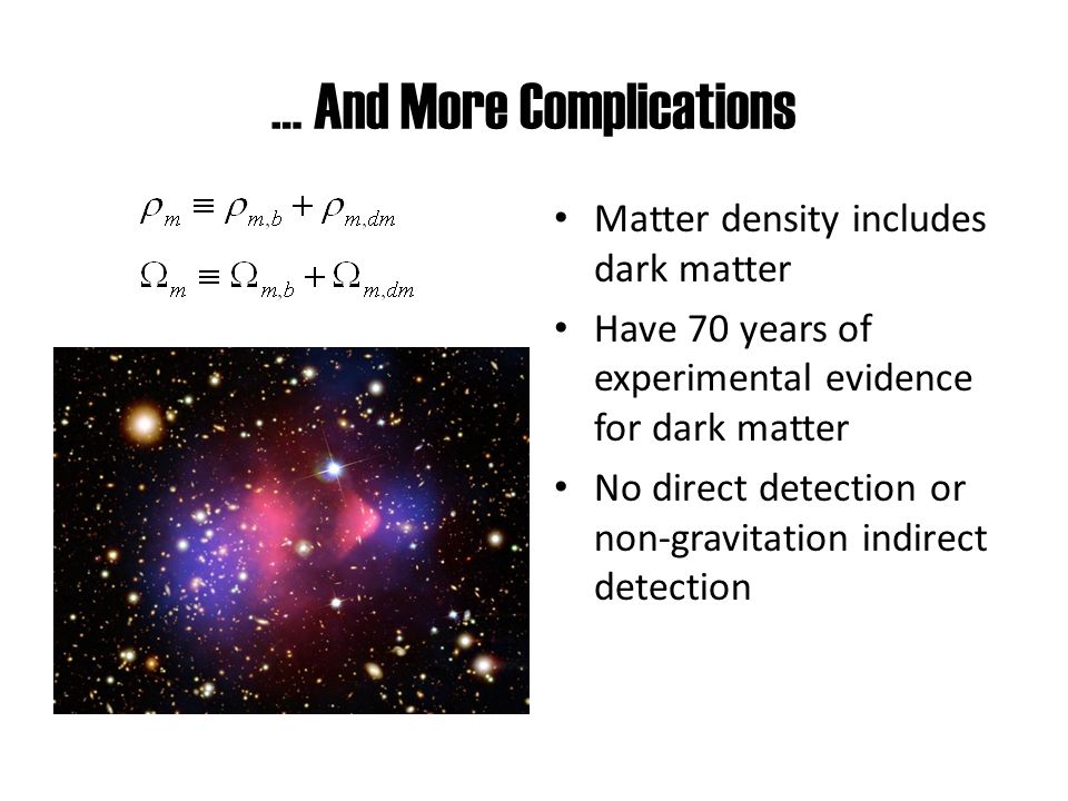 … And More Complications Matter density includes dark matter Have 70 years of experimental evidence for dark matter No direct detection or non-gravitation indirect detection