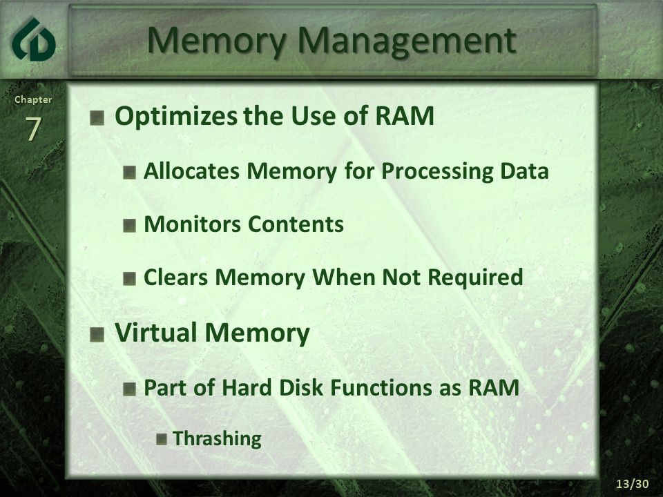 Chapter7 13/30 Memory Management Optimizes the Use of RAM Allocates Memory for Processing Data Monitors Contents Clears Memory When Not Required Virtual Memory Part of Hard Disk Functions as RAM Thrashing