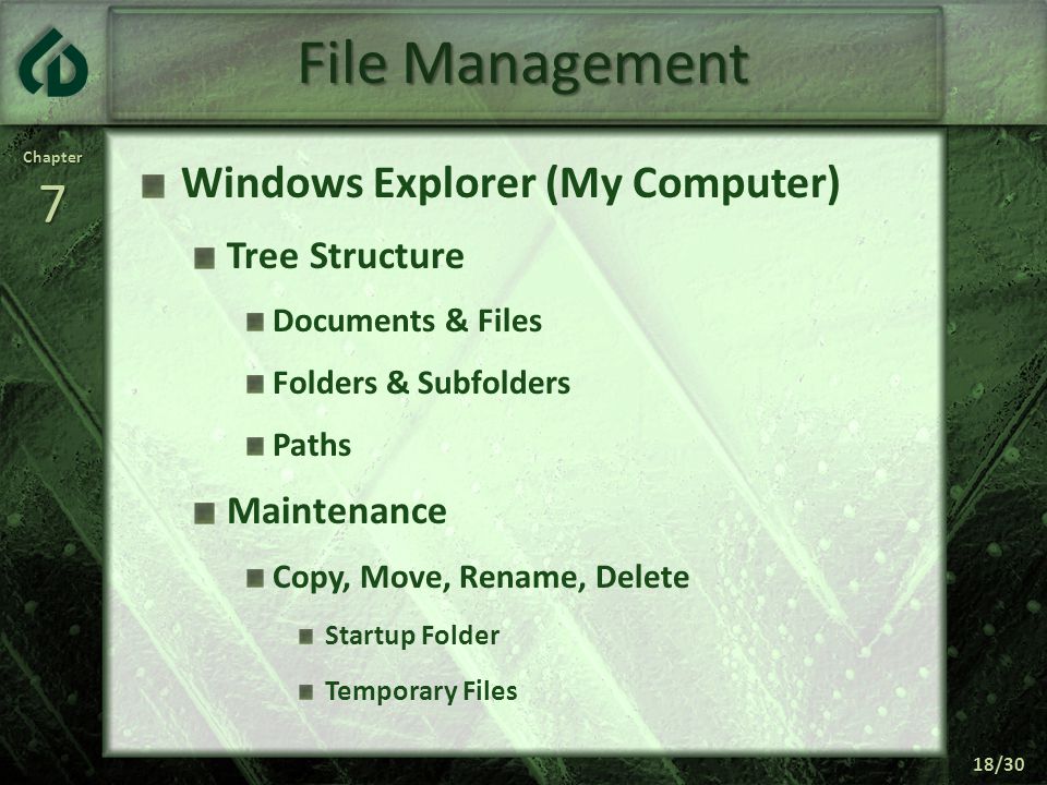 Chapter7 18/30 File Management Windows Explorer (My Computer) Tree Structure Documents & Files Folders & Subfolders Paths Maintenance Copy, Move, Rename, Delete Startup Folder Temporary Files