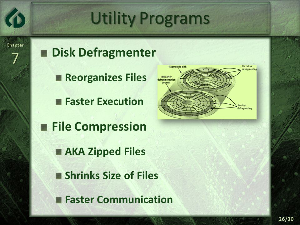 Chapter7 26/30 Utility Programs Disk Defragmenter Reorganizes Files Faster Execution File Compression AKA Zipped Files Shrinks Size of Files Faster Communication