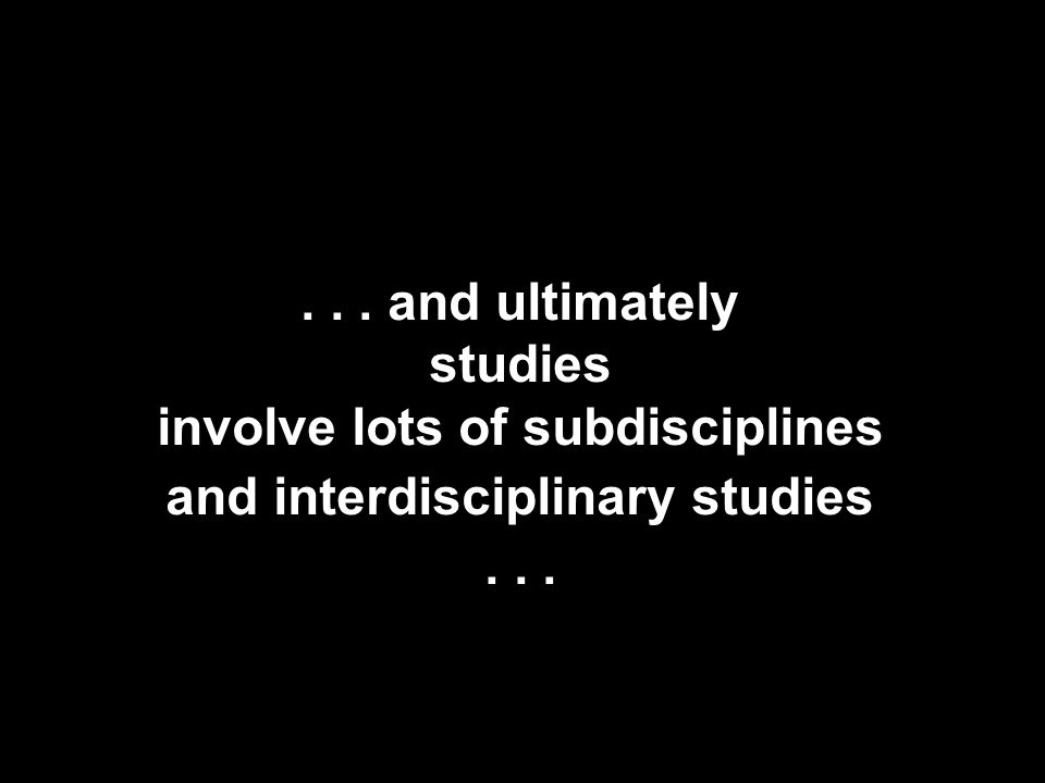 ... and ultimately studies involve lots of subdisciplines and interdisciplinary studies...