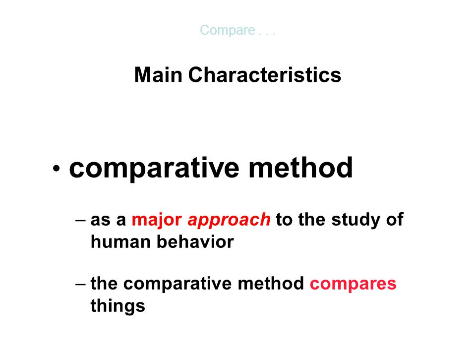 comparative method –as a major approach to the study of human behavior –the comparative method compares things Main Characteristics Compare...