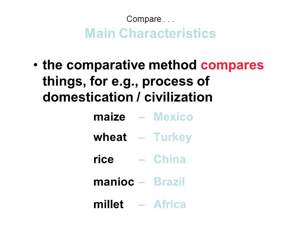 the comparative method compares things, for e.g., process of domestication / civilization maize – Mexico wheat – Turkey rice – China manioc – Brazil millet – Africa Main Characteristics Compare...