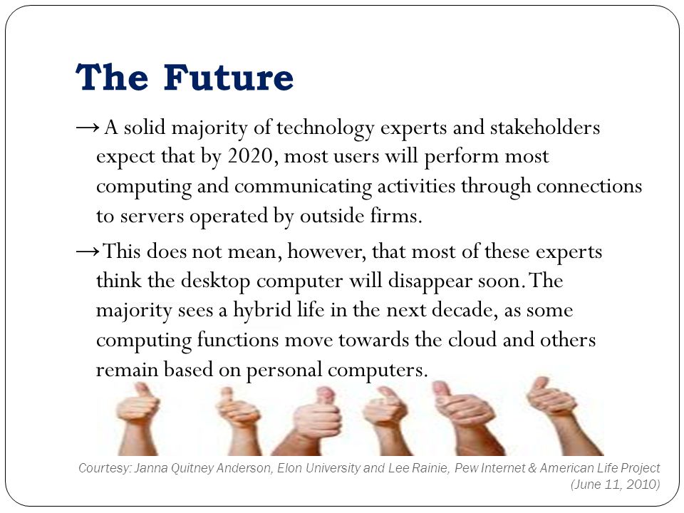 The Future → A solid majority of technology experts and stakeholders expect that by 2020, most users will perform most computing and communicating activities through connections to servers operated by outside firms.